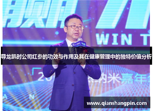 尊龙凯时公司红参的功效与作用及其在健康管理中的独特价值分析
